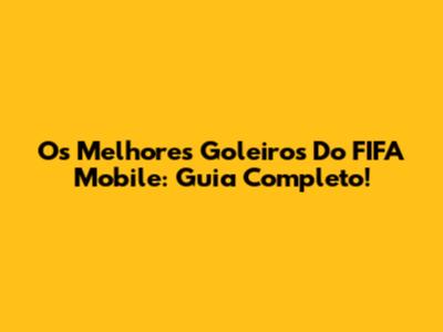 Os Melhores Goleiros Do FIFA Mobile: Guia Completo!