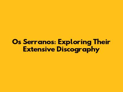Os Serranos: Exploring Their Extensive Discography