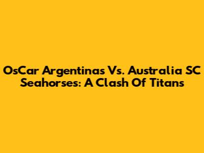 OsCar Argentinas Vs. Australia SC Seahorses: A Clash Of Titans