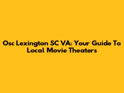 Osc Lexington SC VA: Your Guide To Local Movie Theaters