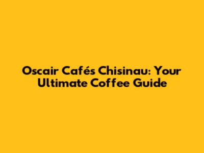 Oscair Cafés Chisinau: Your Ultimate Coffee Guide