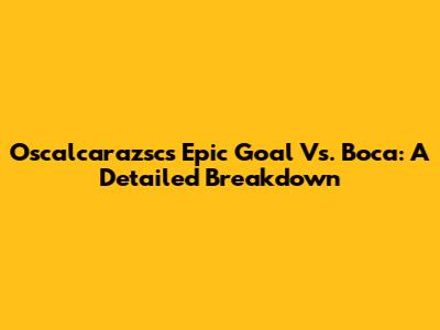 Oscalcarazsc's Epic Goal Vs. Boca: A Detailed Breakdown