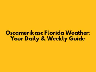 Oscamerikasc Florida Weather: Your Daily & Weekly Guide