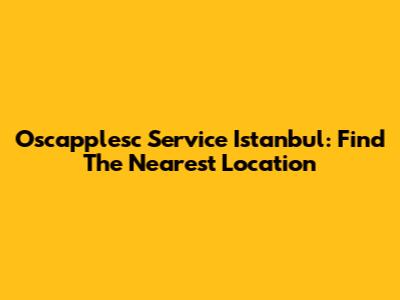 Oscapplesc Service Istanbul: Find The Nearest Location