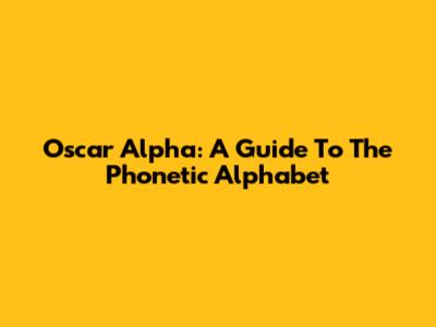 Oscar Alpha: A Guide To The Phonetic Alphabet