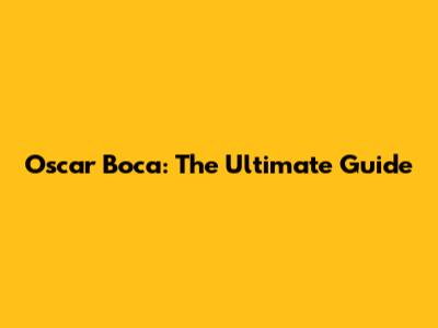 Oscar Boca: The Ultimate Guide