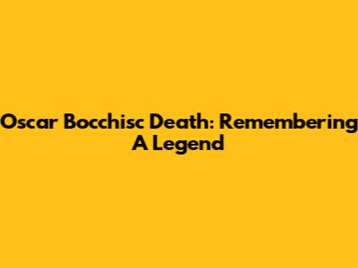 Oscar Bocchisc Death: Remembering A Legend