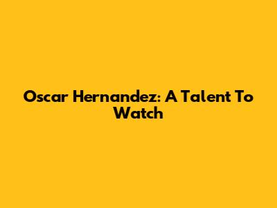 Oscar Hernandez: A Talent To Watch