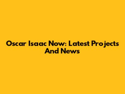 Oscar Isaac Now: Latest Projects And News