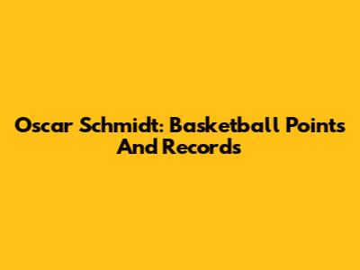 Oscar Schmidt: Basketball Points And Records