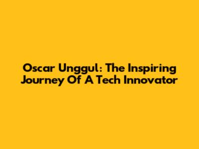 Oscar Unggul: The Inspiring Journey Of A Tech Innovator