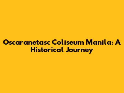 Oscaranetasc Coliseum Manila: A Historical Journey