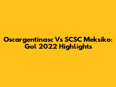 Oscargentinasc Vs SCSC Meksiko: Gol 2022 Highlights