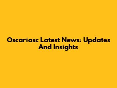 Oscariasc Latest News: Updates And Insights