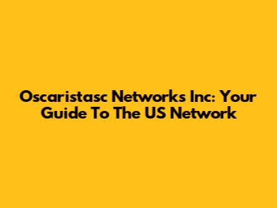Oscaristasc Networks Inc: Your Guide To The US Network
