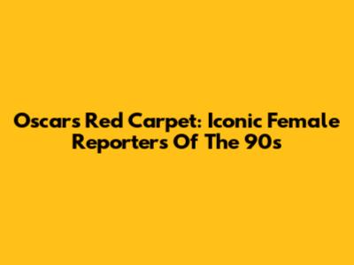 Oscars Red Carpet: Iconic Female Reporters Of The 90s