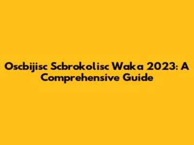 Oscbijisc Scbrokolisc Waka 2023: A Comprehensive Guide