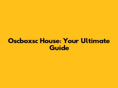 Oscboxsc House: Your Ultimate Guide