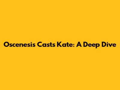 Oscenesis Casts Kate: A Deep Dive