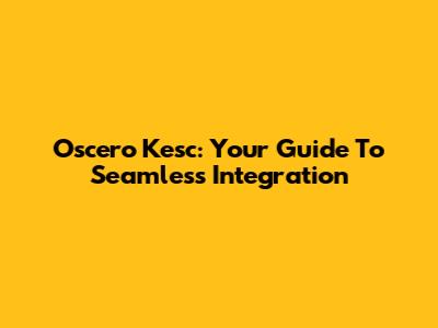 Oscero Kesc: Your Guide To Seamless Integration