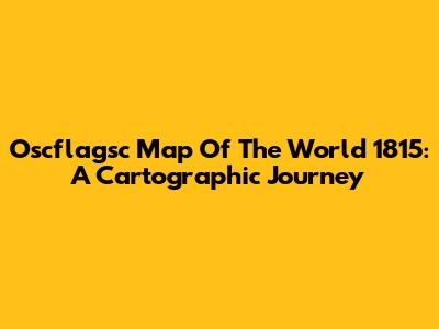 Oscflagsc Map Of The World 1815: A Cartographic Journey