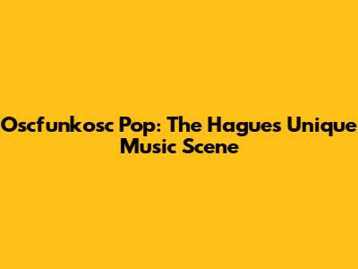 Oscfunkosc Pop: The Hague's Unique Music Scene