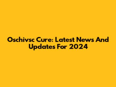 Oschivsc Cure: Latest News And Updates For 2024