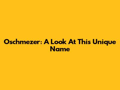 Oschmezer: A Look At This Unique Name