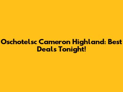 Oschotelsc Cameron Highland: Best Deals Tonight!