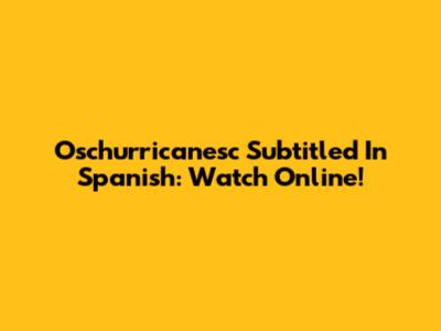 Oschurricanesc Subtitled In Spanish: Watch Online!