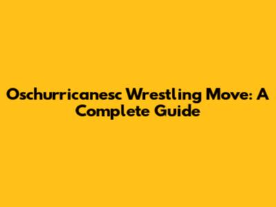 Oschurricanesc Wrestling Move: A Complete Guide