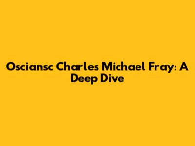 Osciansc Charles Michael Fray: A Deep Dive
