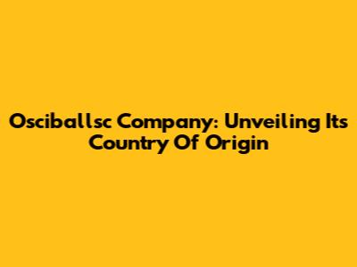 Osciballsc Company: Unveiling Its Country Of Origin