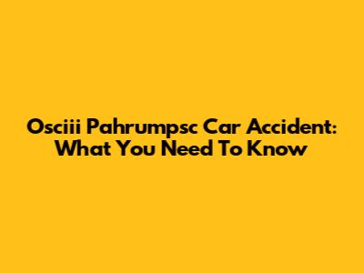 Osciii Pahrumpsc Car Accident: What You Need To Know