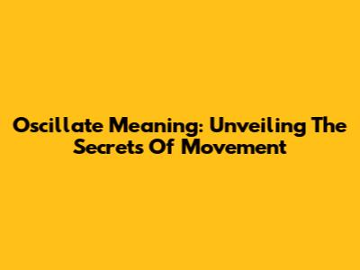 Oscillate Meaning: Unveiling The Secrets Of Movement