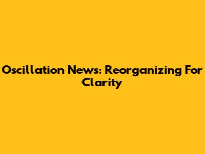 Oscillation News: Reorganizing For Clarity