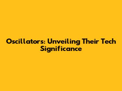 Oscillators: Unveiling Their Tech Significance