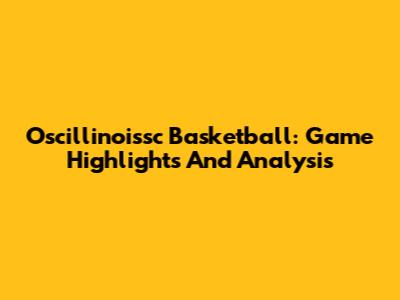 Oscillinoissc Basketball: Game Highlights And Analysis