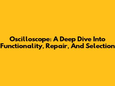 Oscilloscope: A Deep Dive Into Functionality, Repair, And Selection