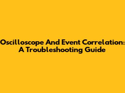 Oscilloscope And Event Correlation: A Troubleshooting Guide