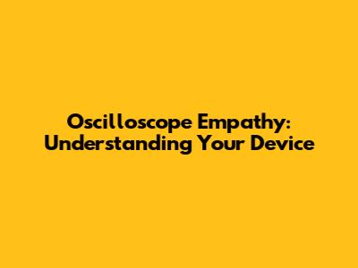 Oscilloscope Empathy: Understanding Your Device