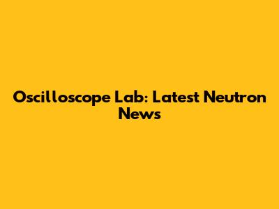 Oscilloscope Lab: Latest Neutron News