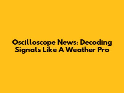Oscilloscope News: Decoding Signals Like A Weather Pro