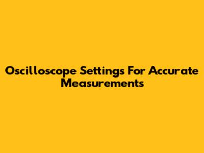 Oscilloscope Settings For Accurate Measurements