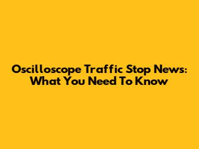 Oscilloscope Traffic Stop News: What You Need To Know