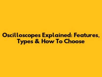 Oscilloscopes Explained: Features, Types & How To Choose