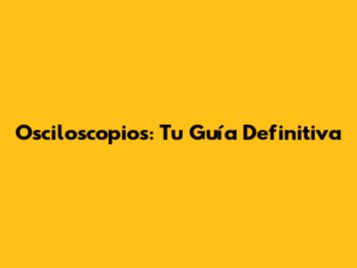 Osciloscopios: Tu Guía Definitiva