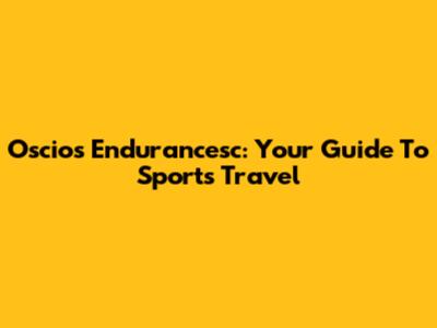 Oscios Endurancesc: Your Guide To Sports Travel