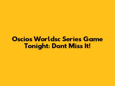 Oscios Worldsc Series Game Tonight: Don't Miss It!