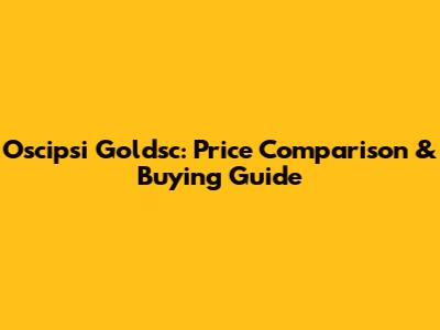 Oscipsi Goldsc: Price Comparison & Buying Guide